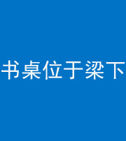 安顺阴阳风水化煞一百四十九——书桌位于梁下