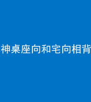 安顺阴阳风水化煞一百六十八——神桌座向和宅向相背
