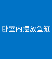 安顺阴阳风水化煞一百四十七——卧室内摆放鱼缸
